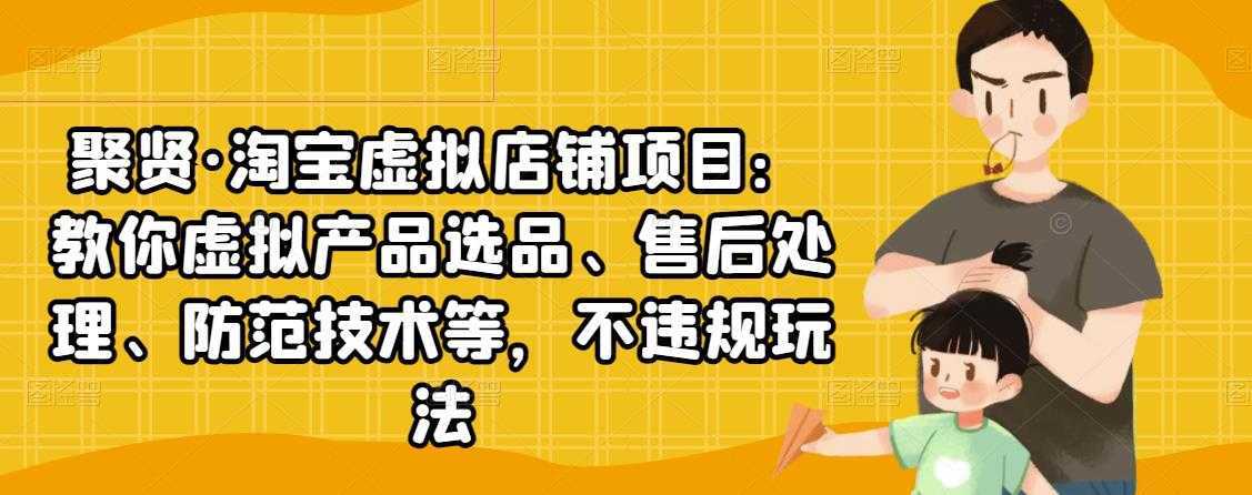 聚贤·淘宝虚拟店铺项目：教你虚拟产品选品、售后处理、防范技术等，不违规玩法-水母智库