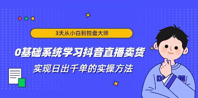 3天从小白到控盘大师，0基础系统学习抖音直播卖货 实现日出千单的实操方法-水母智库