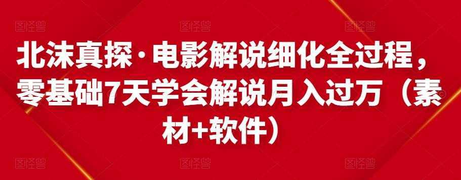 北沫真探·电影解说细化全过程，零基础7天学会电影解说月入过万（教程+素材+软件）-水母智库