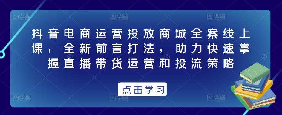 图片[1]-抖音电商运营投放商城全案线上课，全新前言打法，助力快速掌握直播带货运营和投流策略-水母智库