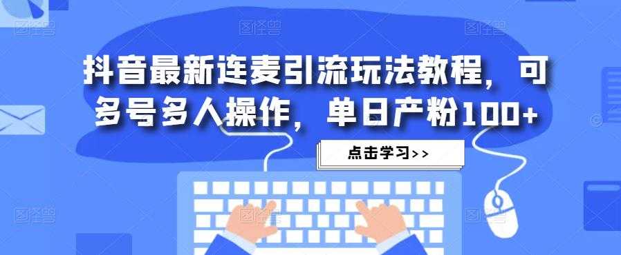 抖音最新连麦引流玩法教程，可多号多人操作，单日产粉100+-水母智库