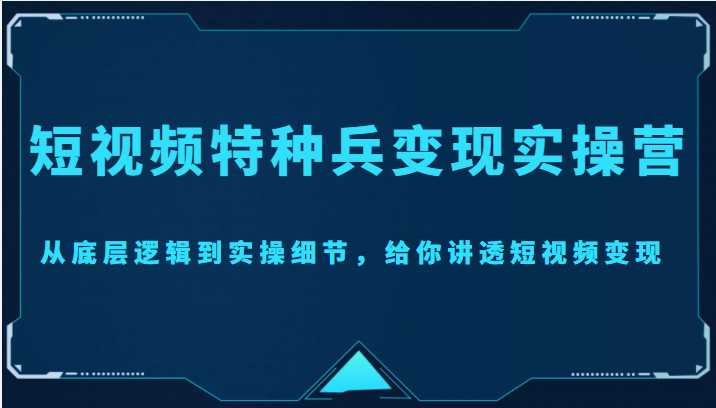 短视频特种兵变现实操营，从底层逻辑到实操细节，给你讲透短视频变现（价值2499元）-水母智库