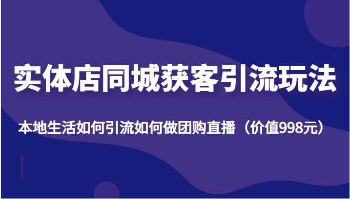 实体店同城获客引流玩法，本地生活如何引流如何做团购直播（价值998元）-水母智库