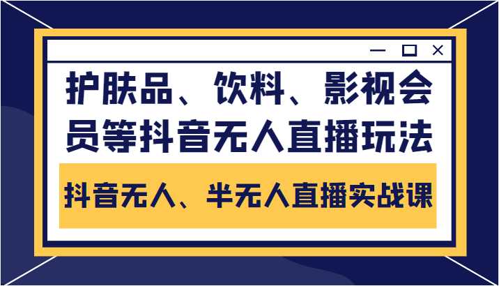 抖音无人、半无人直播实战课，护肤品、饮料、影视会员等抖音无人直播玩法-水母智库