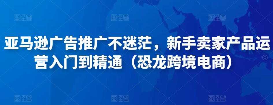 图片[1]-亚马逊广告推广不迷茫，新手卖家产品运营入门到精通（恐龙跨境电商）-水母智库