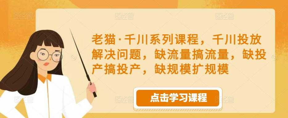 老猫·千川系列课程，千川投放解决问题，缺流量搞流量，缺投产搞投产，缺规模扩规模-水母智库