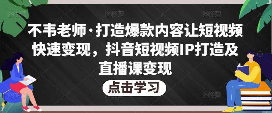图片[1]-不韦老师·打造爆款内容让短视频快速变现，抖音短视频IP打造及直播课变现-水母智库