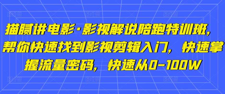 猫腻讲电影·影视解说陪跑特训班，帮你快速找到影视剪辑入门，快速掌握流量密码，快速从0-100W-水母智库