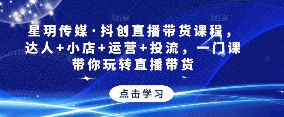 图片[1]-星玥传媒·抖创直播带货课程，达人+小店+运营+投流，一门课带你玩转直播带货-水母智库