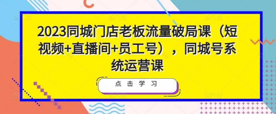 2023同城门店老板流量破局课(短视频+直播间+员工号),同城号系统运营课-水母智库
