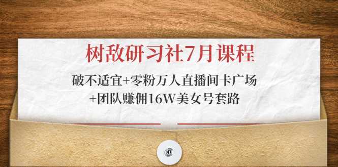 树敌研习社7月课程：破不适宜+零粉万人直播间卡广场+团队赚佣16W美女号套路-水母智库