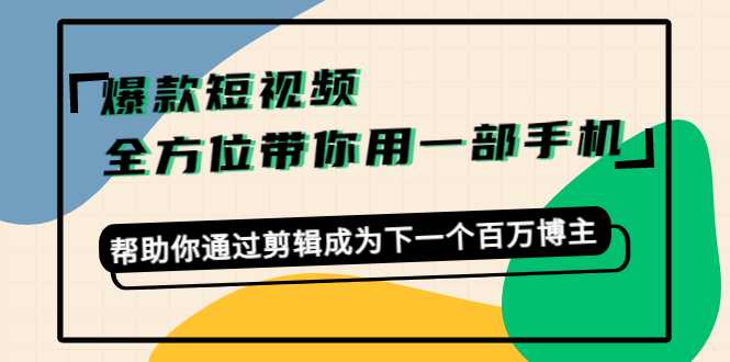 爆款短视频，全方位带你用一部手机，帮助你通过剪辑成为下一个百万博主-水母智库