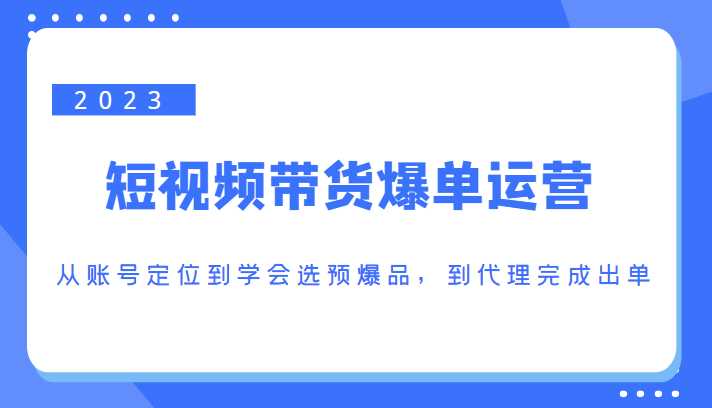 2023短视频带货爆单运营，从账号定位到学会选预爆品，到代理完成出单（价值1250元）-水母智库