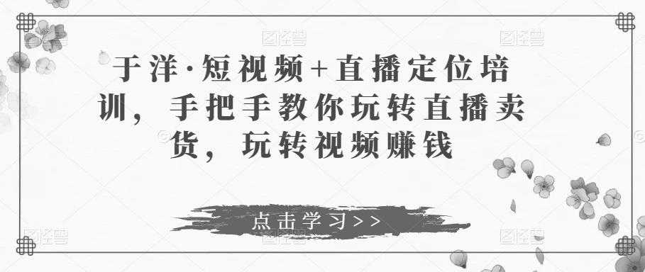 图片[1]-于洋·短视频+直播定位培训，手把手教你玩转直播卖货，玩转视频赚钱-水母智库