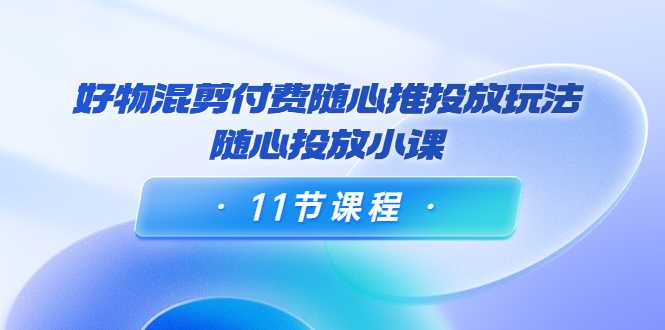 图片[1]-好物混剪付费随心推投放玩法，随心投放小课（11节课程）-水母智库