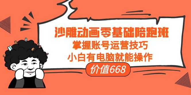 沙雕动画零基础陪跑班，掌握账号运营技巧，小白有电脑就能操作（价值668元）-水母智库