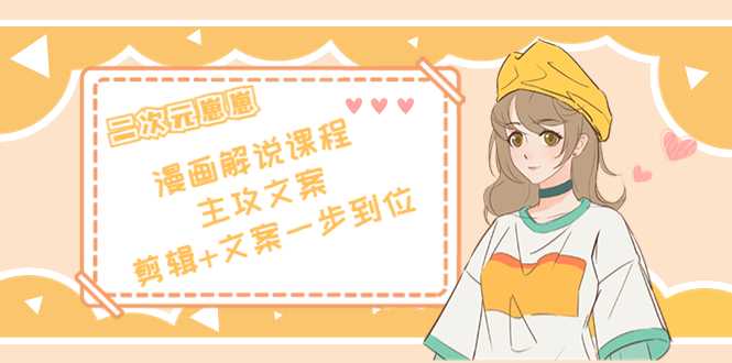 二次元·漫画解说课程——主攻文案，剪辑+文案一步到位（价值599元）-水母智库