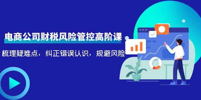 电商公司财税风险管控高阶课，梳理疑难点，纠正错误认识，规避风险-水母智库